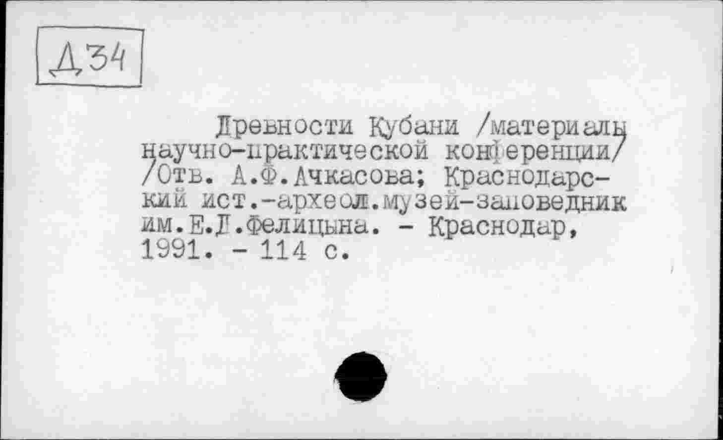 ﻿
Древности Кубани /материалы научно-практической конференции/ /Отв. А.Ф.Ачкасова; Краснодарский ист.-археол.му зей-заповедник им.Е.Д.Фелицьна. - Краснодар, 1991. - 114 с.